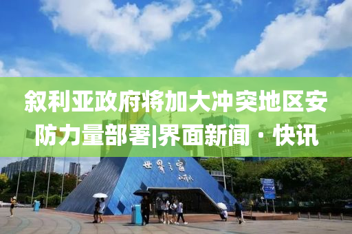叙利亚政府将加大冲突地区安防力量部署|界面新闻 · 快讯