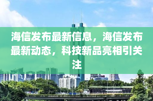 海信发布最新信息，海信发布最新动态，科技新品亮相引关注