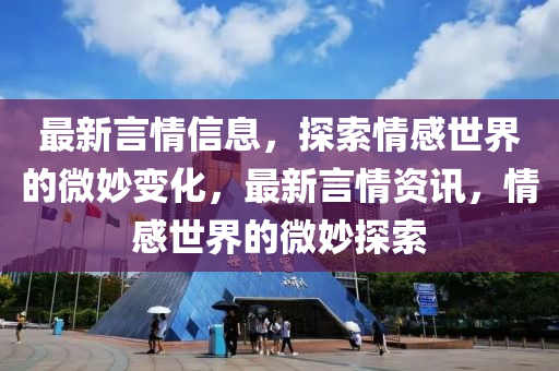 最新言情信息，探索情感世界的微妙变化，最新言情资讯，情感世界的微妙探索