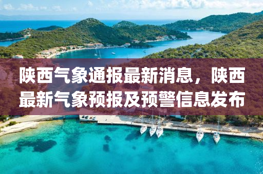 陕西气象通报最新消息，陕西最新气象预报及预警信息发布