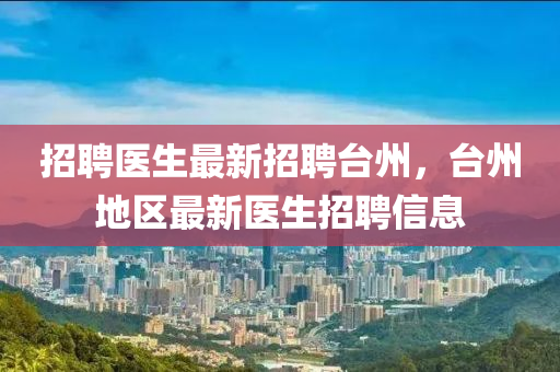 招聘医生最新招聘台州，台州地区最新医生招聘信息
