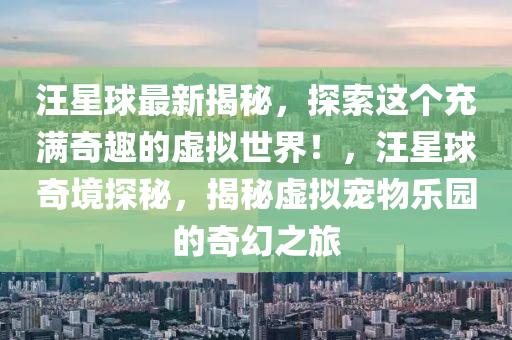汪星球最新揭秘，探索这个充满奇趣的虚拟世界！，汪星球奇境探秘，揭秘虚拟宠物乐园的奇幻之旅