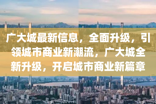 广大城最新信息，全面升级，引领城市商业新潮流，广大城全新升级，开启城市商业新篇章