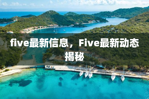 five最新信息，F(xiàn)ive最新动态揭秘