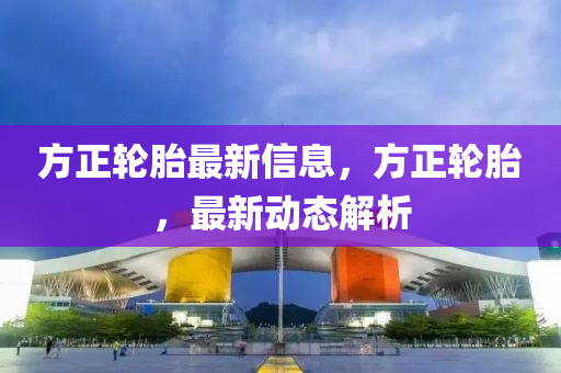 方正轮胎最新信息，方正轮胎，最新动态解析