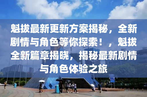 魁拔最新更新方案揭秘，全新剧情与角色等你探索！，魁拔全新篇章揭晓，揭秘最新剧情与角色体验之旅