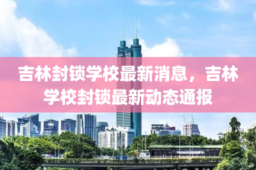 吉林封锁学校最新消息，吉林学校封锁最新动态通报