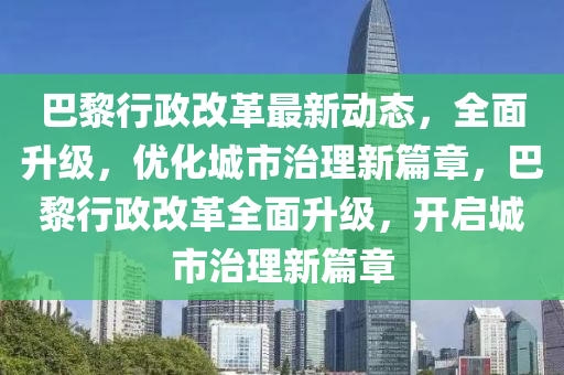 巴黎行政改革最新动态，全面升级，优化城市治理新篇章，巴黎行政改革全面升级，开启城市治理新篇章