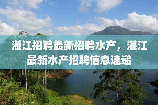 湛江招聘最新招聘水产，湛江最新水产招聘信息速递