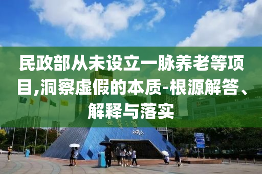 民政部从未设立一脉养老等项目,洞察虚假的本质-根源解答、解释与落实