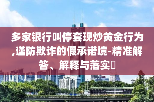 多家银行叫停套现炒黄金行为,谨防欺诈的假承诺境-精准解答、解释与落实?