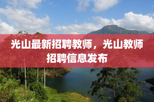 光山最新招聘教师，光山教师招聘信息发布