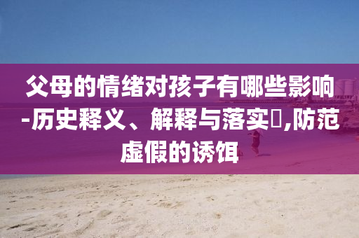 父母的情绪对孩子有哪些影响-历史释义、解释与落实?,防范虚假的诱饵