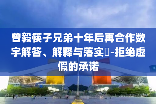 曾毅筷子兄弟十年后再合作数字解答、解释与落实?-拒绝虚假的承诺