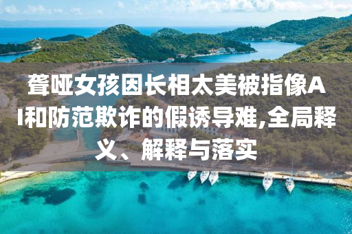 聋哑女孩因长相太美被指像AI和防范欺诈的假诱导难,全局释义、解释与落实