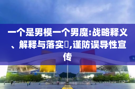 一个是男模一个男魔:战略释义、解释与落实?,谨防误导性宣传