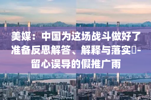 美媒：中国为这场战斗做好了准备反思解答、解释与落实?-留心误导的假推广雨