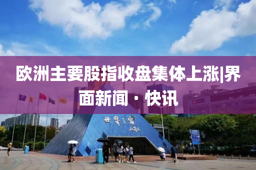欧洲主要股指收盘集体上涨|界面新闻 · 快讯