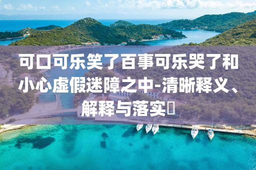 可口可乐笑了百事可乐哭了和小心虚假迷障之中-清晰释义、解释与落实?