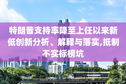 特朗普支持率降至上任以来新低创新分析、解释与落实,抵制不实标榜坑