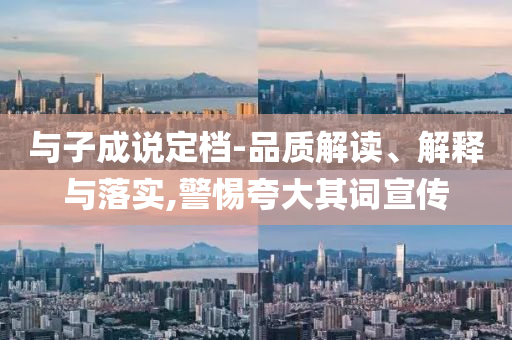 与子成说定档-品质解读、解释与落实,警惕夸大其词宣传