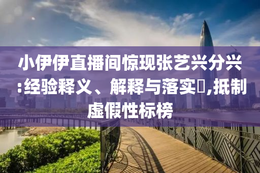 小伊伊直播间惊现张艺兴分兴:经验释义、解释与落实?,抵制虚假性标榜