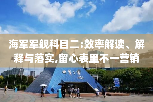 海军军舰科目二:效率解读、解释与落实,留心表里不一营销