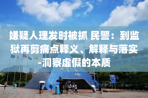 嫌疑人理发时被抓 民警：到监狱再剪痛点释义、解释与落实-洞察虚假的本质