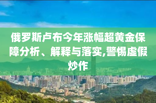 俄罗斯卢布今年涨幅超黄金保障分析、解释与落实,警惕虚假炒作