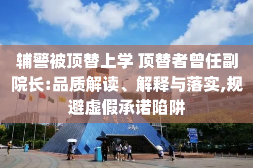 辅警被顶替上学 顶替者曾任副院长:品质解读、解释与落实,规避虚假承诺陷阱