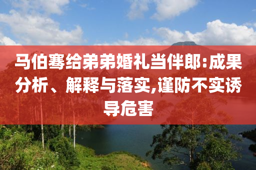 马伯骞给弟弟婚礼当伴郎:成果分析、解释与落实,谨防不实诱导危害
