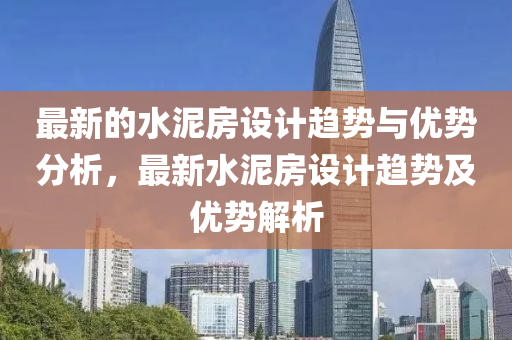 最新的水泥房设计趋势与优势分析，最新水泥房设计趋势及优势解析