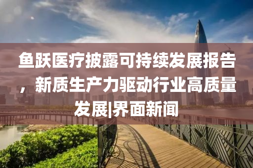 鱼跃医疗披露可持续发展报告，新质生产力驱动行业高质量发展|界面新闻