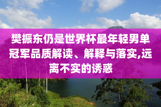 樊振东仍是世界杯最年轻男单冠军品质解读、解释与落实,远离不实的诱惑