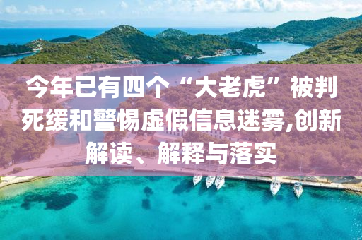 今年已有四个“大老虎”被判死缓和警惕虚假信息迷雾,创新解读、解释与落实