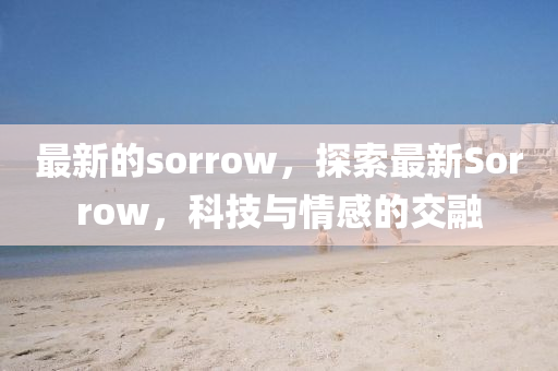 最新的sorrow，探索最新Sorrow，科技与情感的交融