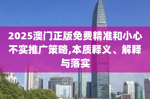 2025澳门正版免费精准和小心不实推广策略,本质释义、解释与落实