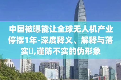 中国被曝能让全球无人机产业停摆1年-深度释义、解释与落实?,谨防不实的伪形象