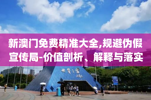 新澳门免费精准大全,规避伪假宣传局-价值剖析、解释与落实