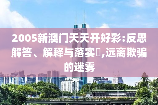 2005新澳门天天开好彩:反思解答、解释与落实?,远离欺骗的迷雾