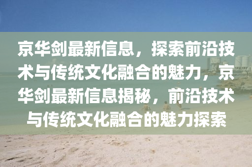 京华剑最新信息，探索前沿技术与传统文化融合的魅力，京华剑最新信息揭秘，前沿技术与传统文化融合的魅力探索