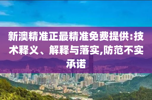 新澳精准正最精准免费提供:技术释义、解释与落实,防范不实承诺