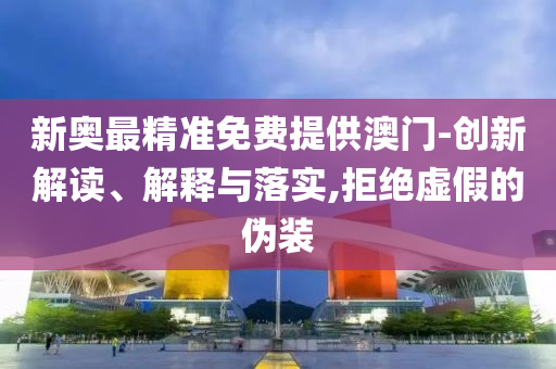 新奥最精准免费提供澳门-创新解读、解释与落实,拒绝虚假的伪装