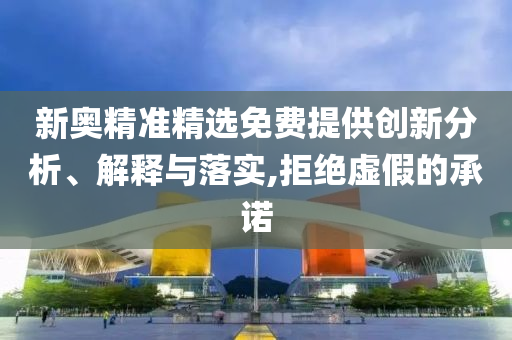 新奥精准精选免费提供创新分析、解释与落实,拒绝虚假的承诺