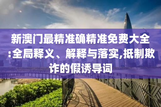 新澳门最精准确精准免费大全:全局释义、解释与落实,抵制欺诈的假诱导词