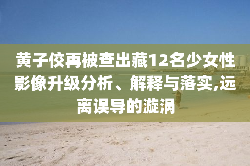 黄子佼再被查出藏12名少女性影像升级分析、解释与落实,远离误导的漩涡