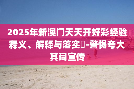 2025年新澳门天天开好彩经验释义、解释与落实?-警惕夸大其词宣传