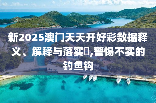 新2025澳门天天开好彩数据释义、解释与落实?,警惕不实的钓鱼钩
