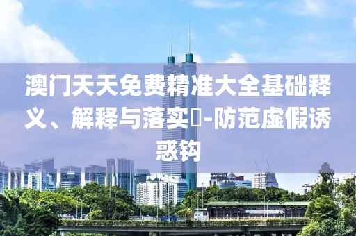 澳门天天免费精准大全基础释义、解释与落实?-防范虚假诱惑钩