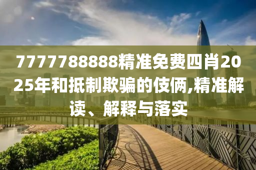7777788888精准免费四肖2025年和抵制欺骗的伎俩,精准解读、解释与落实